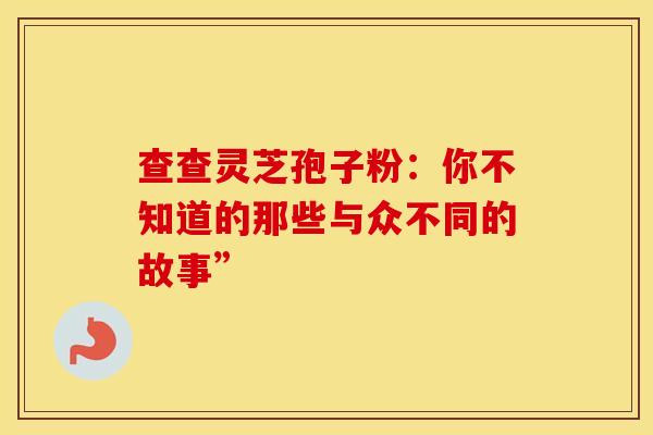 查查灵芝孢子粉：你不知道的那些与众不同的故事”