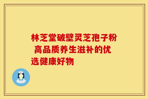 林芝堂破壁灵芝孢子粉 高品质养生滋补的优选健康好物