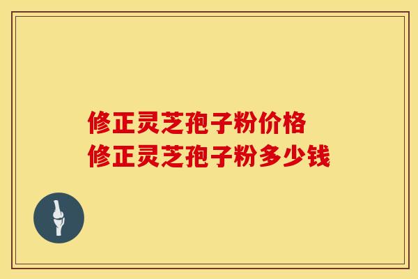 修正灵芝孢子粉价格 修正灵芝孢子粉多少钱