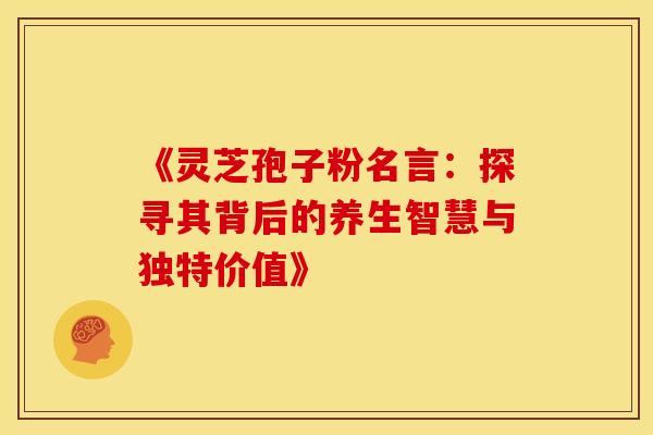 《灵芝孢子粉名言：探寻其背后的养生智慧与独特价值》