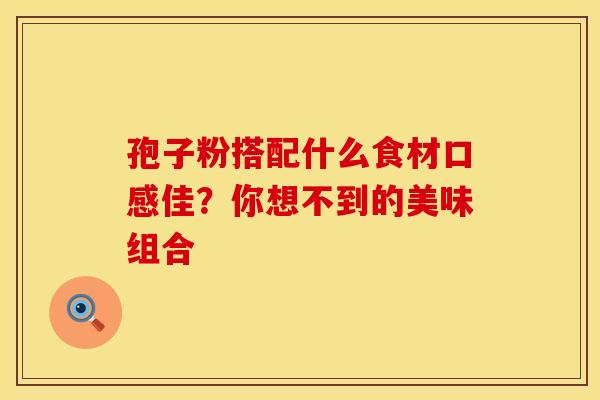 孢子粉搭配什么食材口感佳？你想不到的美味组合