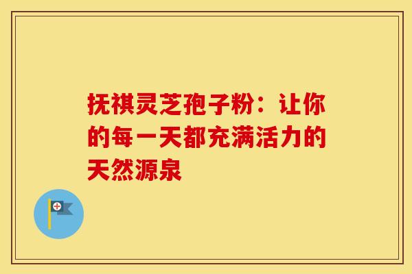 抚祺灵芝孢子粉：让你的每一天都充满活力的天然源泉