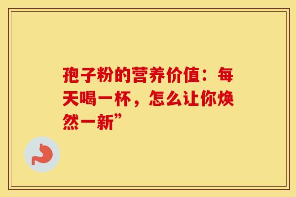 孢子粉的营养价值：每天喝一杯，怎么让你焕然一新”