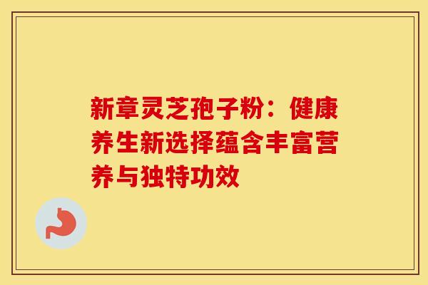 新章灵芝孢子粉：健康养生新选择蕴含丰富营养与独特功效