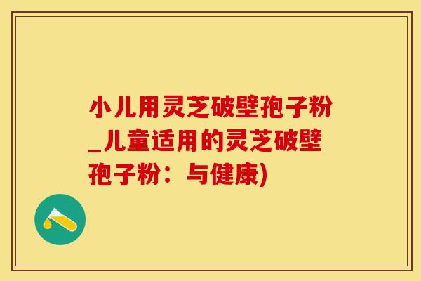 小儿用灵芝破壁孢子粉_儿童适用的灵芝破壁孢子粉：与健康)