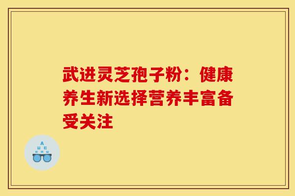 武进灵芝孢子粉：健康养生新选择营养丰富备受关注