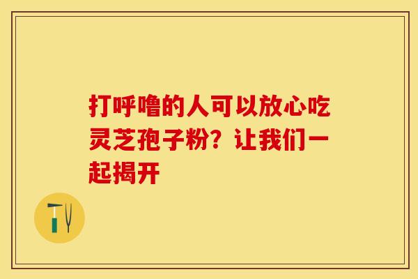 打呼噜的人可以放心吃灵芝孢子粉？让我们一起揭开