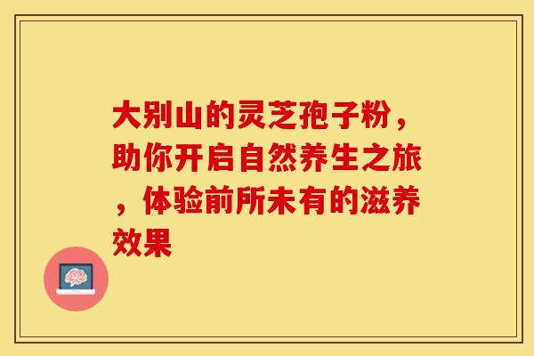 大别山的灵芝孢子粉，助你开启自然养生之旅，体验前所未有的滋养效果