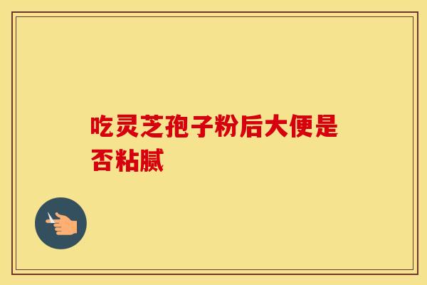 吃灵芝孢子粉后大便是否粘腻