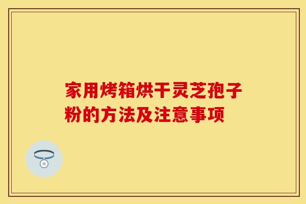 家用烤箱烘干灵芝孢子粉的方法及注意事项