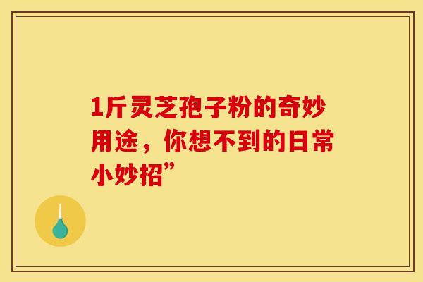 1斤灵芝孢子粉的奇妙用途，你想不到的日常小妙招”