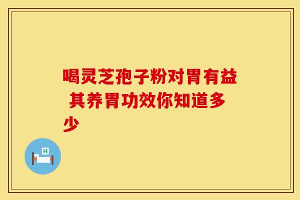 喝灵芝孢子粉对胃有益 其养胃功效你知道多少