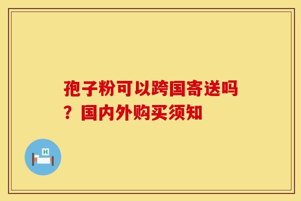 孢子粉可以跨国寄送吗？国内外购买须知