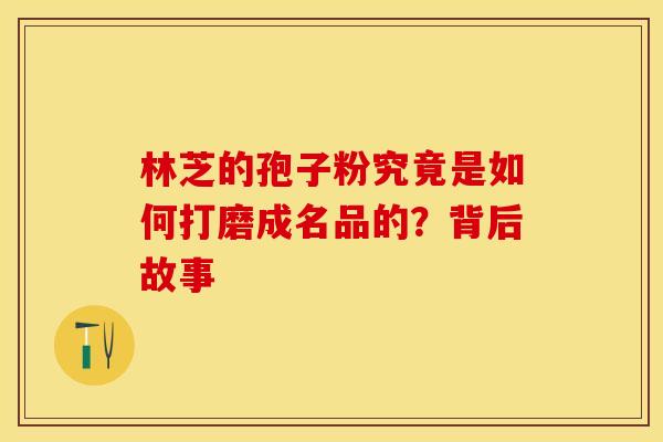 林芝的孢子粉究竟是如何打磨成名品的？背后故事