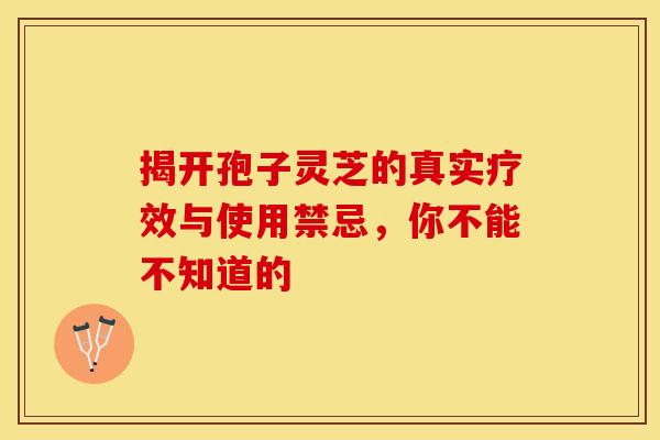 揭开孢子灵芝的真实疗效与使用禁忌，你不能不知道的