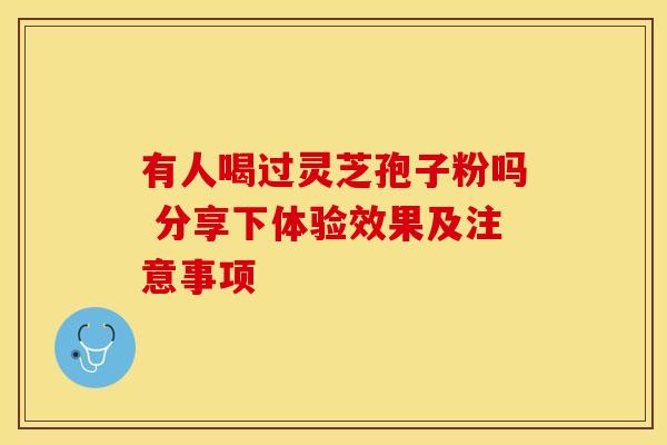 有人喝过灵芝孢子粉吗 分享下体验效果及注意事项