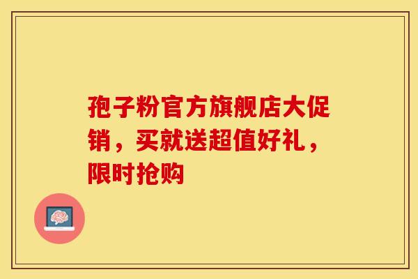 孢子粉官方旗舰店大促销，买就送超值好礼，限时抢购