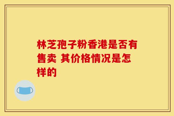 林芝孢子粉香港是否有售卖 其价格情况是怎样的