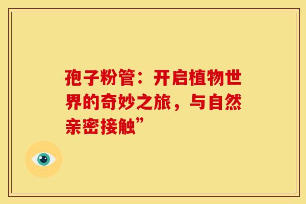 孢子粉管：开启植物世界的奇妙之旅，与自然亲密接触”