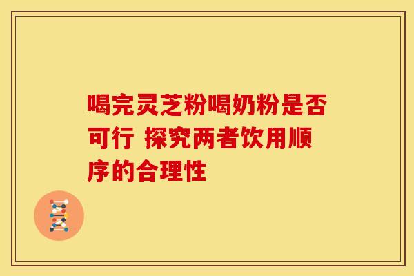 喝完灵芝粉喝奶粉是否可行 探究两者饮用顺序的合理性