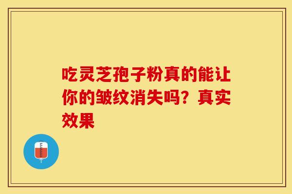吃灵芝孢子粉真的能让你的皱纹消失吗？真实效果