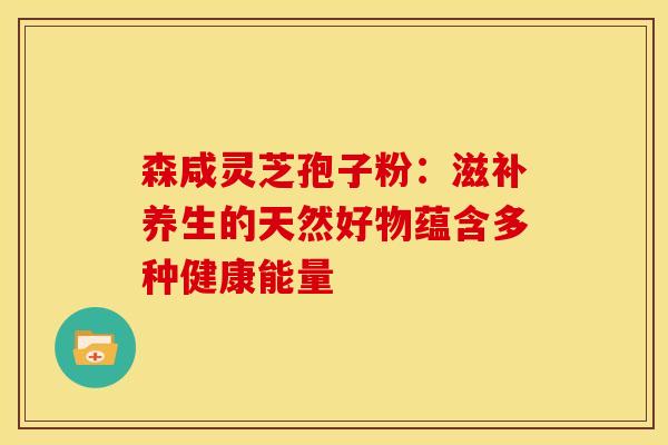 森咸灵芝孢子粉：滋补养生的天然好物蕴含多种健康能量