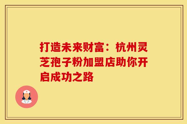 打造未来财富：杭州灵芝孢子粉加盟店助你开启成功之路