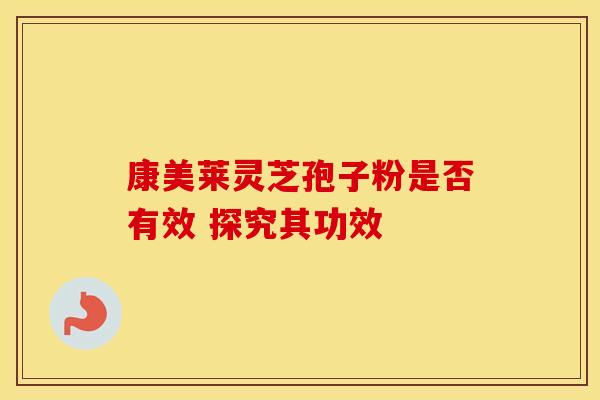 康美莱灵芝孢子粉是否有效 探究其功效
