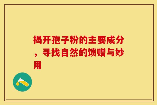 揭开孢子粉的主要成分，寻找自然的馈赠与妙用