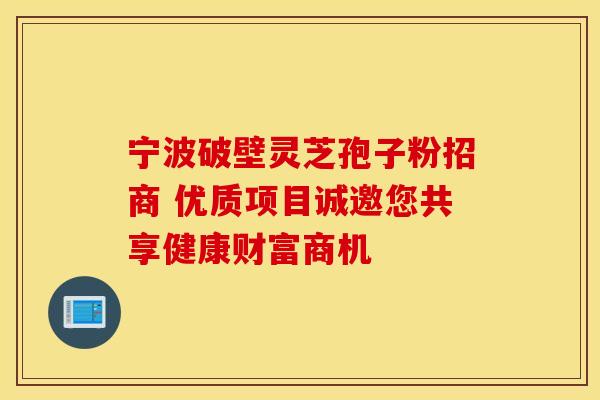 宁波破壁灵芝孢子粉招商 优质项目诚邀您共享健康财富商机