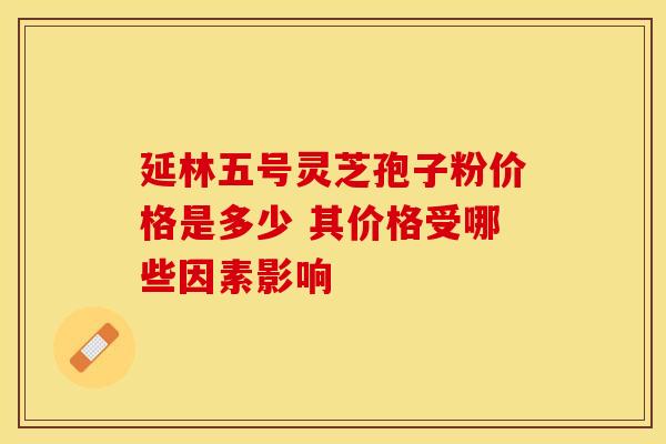 延林五号灵芝孢子粉价格是多少 其价格受哪些因素影响