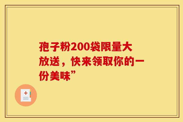 孢子粉200袋限量大放送，快来领取你的一份美味”