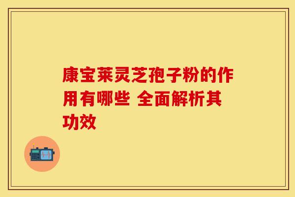 康宝莱灵芝孢子粉的作用有哪些 全面解析其功效
