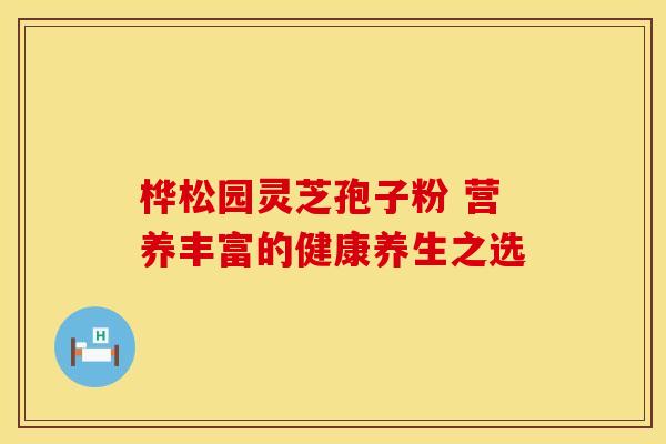桦松园灵芝孢子粉 营养丰富的健康养生之选