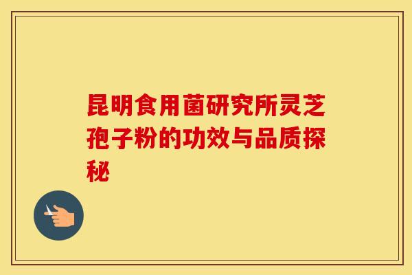 昆明食用菌研究所灵芝孢子粉的功效与品质探秘