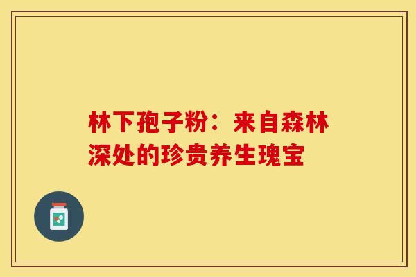 林下孢子粉：来自森林深处的珍贵养生瑰宝