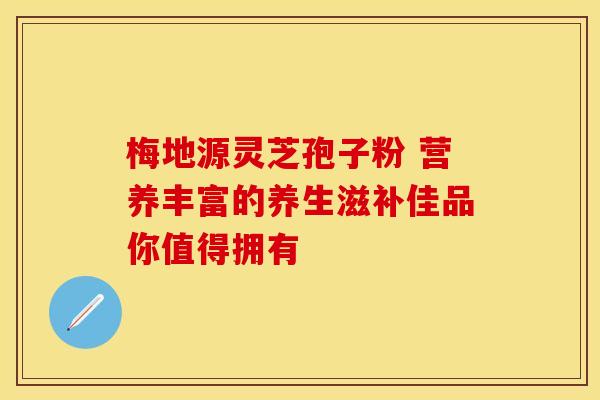 梅地源灵芝孢子粉 营养丰富的养生滋补佳品你值得拥有