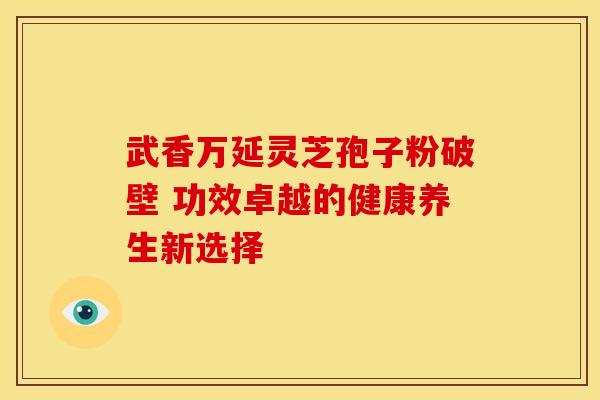 武香万延灵芝孢子粉破壁 功效卓越的健康养生新选择