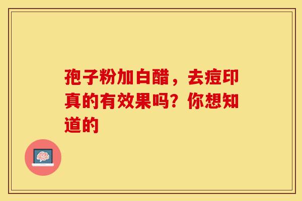 孢子粉加白醋，去痘印真的有效果吗？你想知道的