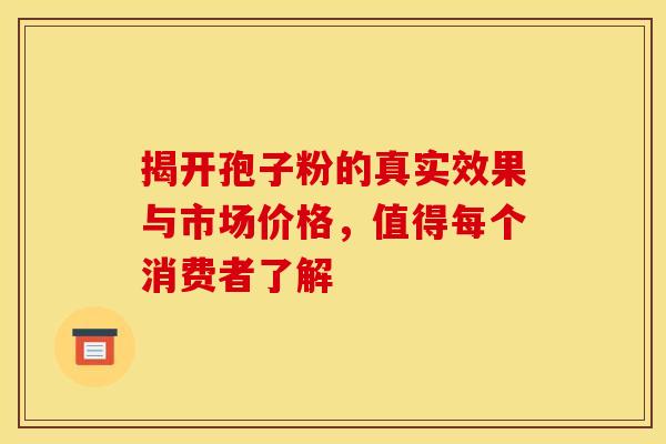 揭开孢子粉的真实效果与市场价格，值得每个消费者了解