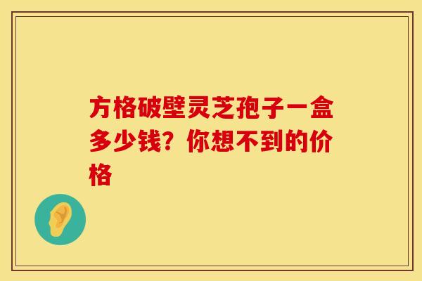 方格破壁灵芝孢子一盒多少钱？你想不到的价格