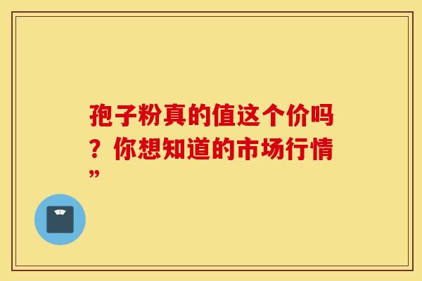 孢子粉真的值这个价吗？你想知道的市场行情”
