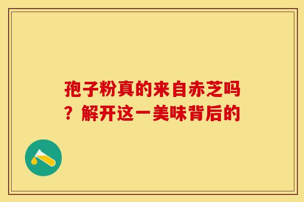 孢子粉真的来自赤芝吗？解开这一美味背后的