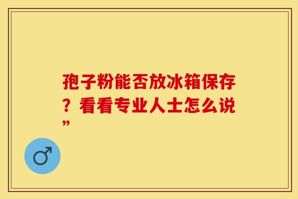 孢子粉能否放冰箱保存？看看专业人士怎么说”