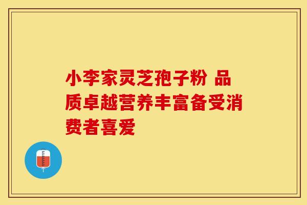 小李家灵芝孢子粉 品质卓越营养丰富备受消费者喜爱