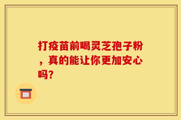 打疫苗前喝灵芝孢子粉，真的能让你更加安心吗？