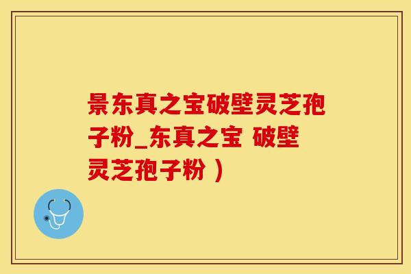 景东真之宝破壁灵芝孢子粉_东真之宝 破壁灵芝孢子粉 )