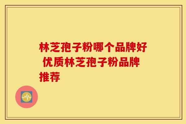 林芝孢子粉哪个品牌好 优质林芝孢子粉品牌推荐