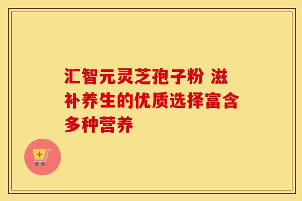 汇智元灵芝孢子粉 滋补养生的优质选择富含多种营养