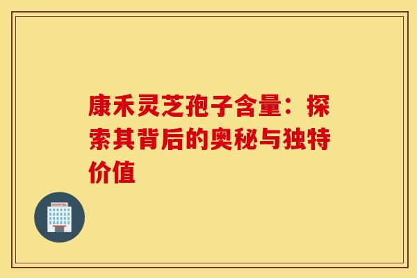 康禾灵芝孢子含量：探索其背后的奥秘与独特价值